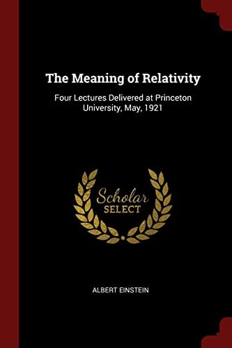 The Meaning of Relativity: Four Lectures Delivered at Princeton University, May, 1921