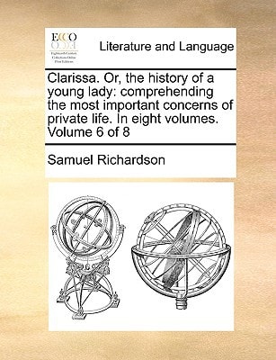 Clarissa. Or, the history of a young lady: comprehending the most important concerns of private life. In eight volumes. Volume 6 of 8