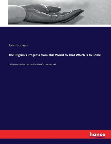 The Pilgrim`s Progress from This World to That Which Is to Come: Delivered under the similitude of a dream. Vol. 1