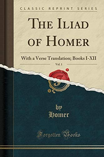 The Iliad of Homer, Vol. 1: With a Verse Translation; Books I-XII (Classic Reprint)