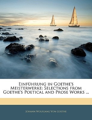 Einfuhrung in Goethe`s Meisterwerke: Selections from Goethe`s Poetical and Prose Works ... (German Edition)
