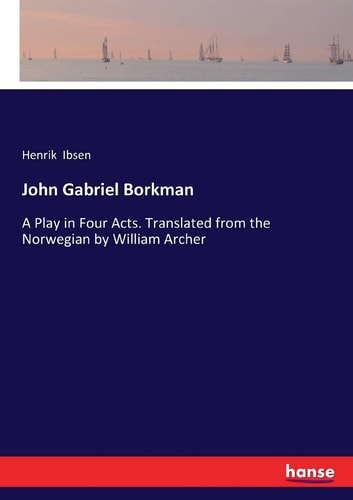 John Gabriel Borkman: A Play in Four Acts. Translated from the Norwegian by William Archer