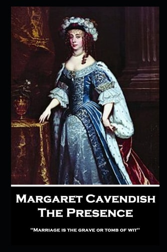 Margaret Cavendish - The Presence: `Marriage is the grave or tomb of wit``