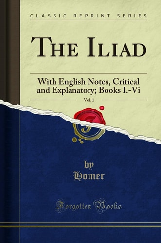 The Iliad, Vol. 1: With English Notes, Critical and Explanatory; Books I.-Vi (Classic Reprint)