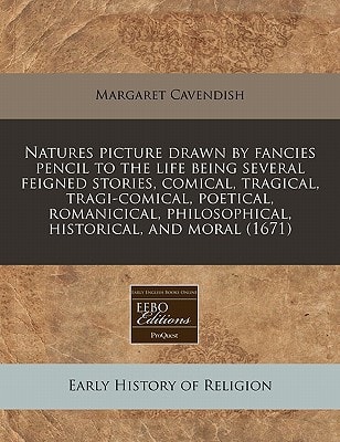 Natures picture drawn by fancies pencil to the life being several feigned stories, comical, tragical, tragi-comical, poetical, romanicical, philosophical, historical, and moral (1671)
