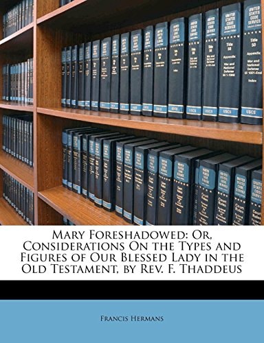 Mary Foreshadowed: Or, Considerations On the Types and Figures of Our Blessed Lady in the Old Testament, by Rev. F. Thaddeus