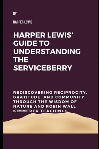 Harper Lewis’ Guide to Understanding The Serviceberry: Rediscovering Reciprocity, Gratitude, and Community through the Wisdom of Nature and Robin Wall Kimmerer Teachings