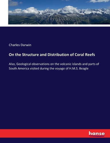 On the Structure and Distribution of Coral Reefs: Also, Geological observations on the volcanic islands and parts of South America visited during the voyage of H.M.S. Beagle