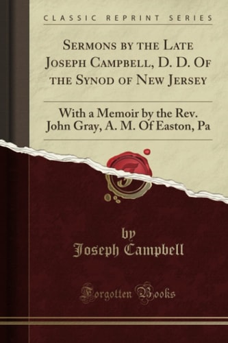 Sermons by the Late Joseph Campbell, D. D. of the Synod of New Jersey With a Memoir by the Rev. John Gray, A. M. of Easton, Pa (Classic Reprint)