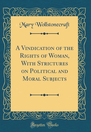 A Vindication of the Rights of Woman, With Strictures on Political and Moral Subjects (Classic Reprint)