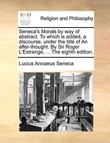 Seneca`s Morals by way of abstract. To which is added, a discourse, under the title of An after-thought. By Sir Roger L`Estrange, ... The eighth edition.
