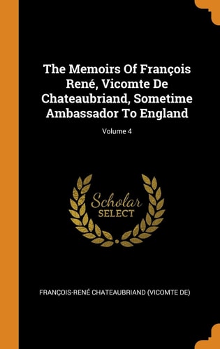 The Memoirs of François René, Vicomte de Chateaubriand, Sometime Ambassador to England; Volume 4