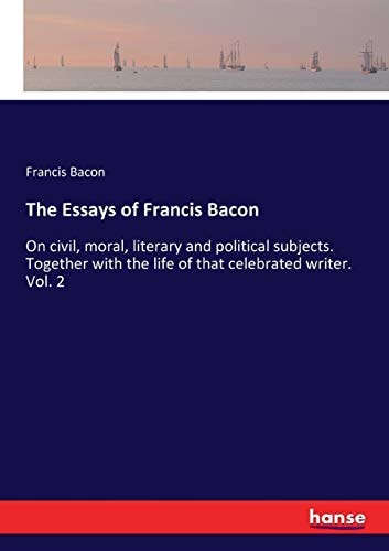 The Essays of Francis Bacon: On civil, moral, literary and political subjects. Together with the life of that celebrated writer. Vol. 2