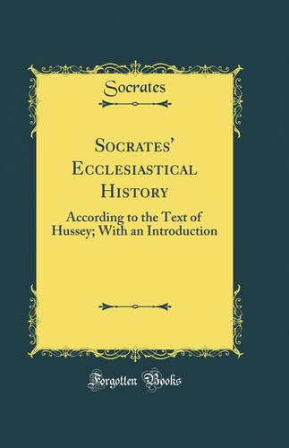 Socrates` Ecclesiastical History: According to the Text of Hussey; With an Introduction (Classic Reprint)