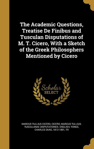 The Academic Questions, Treatise De Finibus and Tusculan Disputations of M. T. Cicero, With a Sketch of the Greek Philosophers Mentioned by Cicero