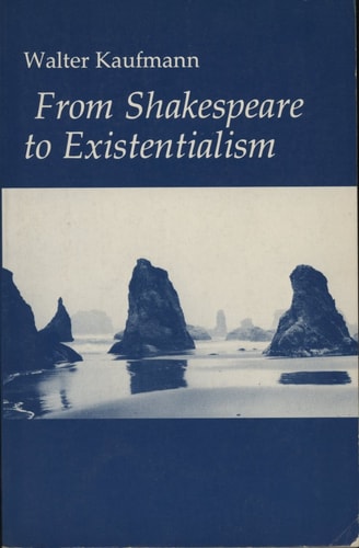 From Shakespeare to Existentialism: Essays on Shakespeare and Goethe; Hegel and Kierkegaard; Nietzsche, Rilke, and Freud; Jaspers, Heidegger, and Toynbee