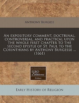 An expository comment, doctrinal, controversal, and practical upon the whole first chapter to the second epistle of St. Paul to the Corinthians by Anthony Burgesse ... (1661)