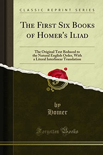 The First Six Books of Homer`s Iliad (Classic Reprint): The Original Text Reduced to the Natural English Order, With a Literal Interlinear Translation