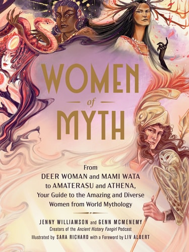 Women of Myth: From the Deer Woman and Mami Wata to Amaterasu and Athena, Your Guide to the Amazing and Diverse Women from World Mythology
