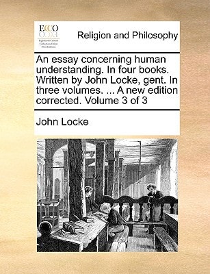 An essay concerning human understanding. In four books. Written by John Locke, gent. In three volumes. ... A new edition corrected. Volume 3 of 3