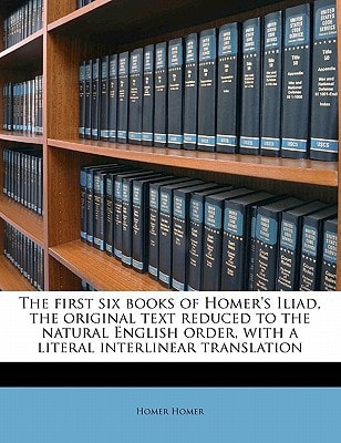 The first six books of Homer`s Iliad, the original text reduced to the natural English order, with a literal interlinear translation