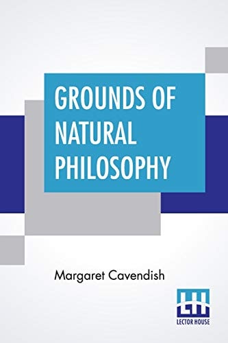 Grounds Of Natural Philosophy: Divided Into Thirteen Parts With An Appendix Containing Five Parts The Second Edition, Much Altered From The First, ... Name Of Philosophical And Physical Opinions