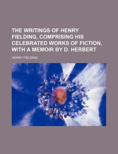 The Writings of Henry Fielding, Comprising His Celebrated Works of Fiction, with a Memoir by D. Herbert