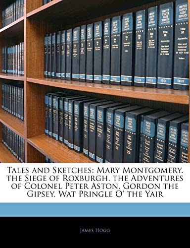 Tales and Sketches: Mary Montgomery. the Siege of Roxburgh. the Adventures of Colonel Peter Aston. Gordon the Gipsey. Wat Pringle O` the Yair