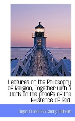 Lectures on the Philosophy of Religion, Together with a Work on the proofs of the Existence of God.