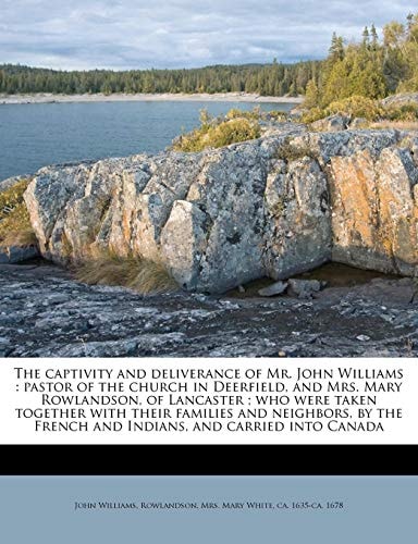 The captivity and deliverance of Mr. John Williams: pastor of the church in Deerfield, and Mrs. Mary Rowlandson, of Lancaster ; who were taken ... French and Indians, and carried into Canada