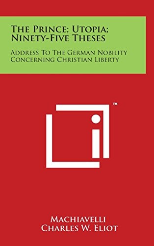 The Prince; Utopia; Ninety-Five Theses: Address To The German Nobility Concerning Christian Liberty: V36 Harvard Classics