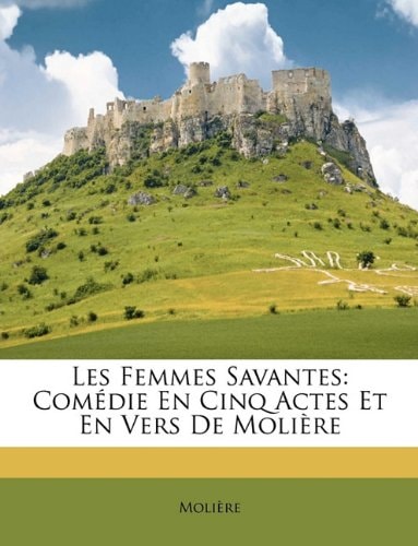 Les Femmes Savantes: Comédie En Cinq Actes Et En Vers De Molière (French Edition)