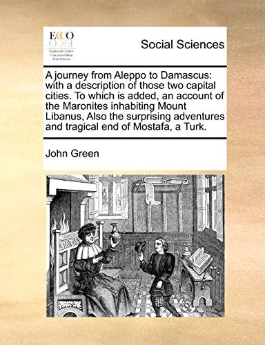 A journey from Aleppo to Damascus: with a description of those two capital cities. To which is added, an account of the Maronites inhabiting Mount ... and tragical end of Mostafa, a Turk.