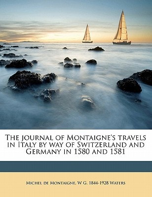 The journal of Montaigne`s travels in Italy by way of Switzerland and Germany in 1580 and 1581 Volume 1