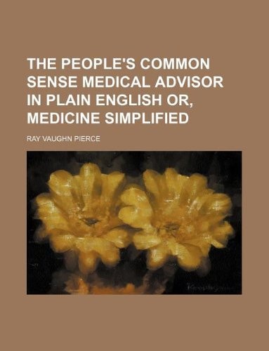 The People`s Common Sense Medical Advisor in Plain English Or, Medicine Simplified