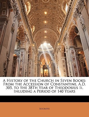 A History of the Church in Seven Books: From the Accession of Constantine, A.D. 305, to the 38Th Year of Theodosius Ii, Inluding a Period of 140 Years