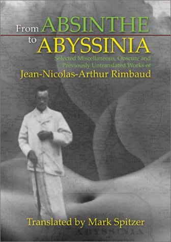 From Absinthe To Abyssinia: Selected Miscellaneous, Obscure and Previously Untranslated Works of Jean-Nicolas-Arthur Rimbaud