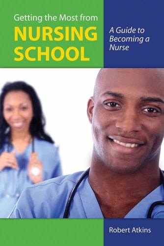 Getting the Most From Nursing School: A Guide to Becoming a Nurse: A Guide to Becoming a Nurse