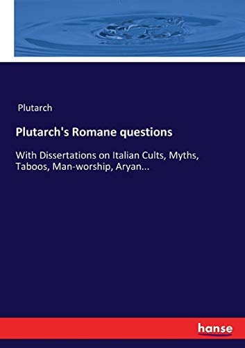Plutarch`s Romane questions: With Dissertations on Italian Cults, Myths, Taboos, Man-worship, Aryan...