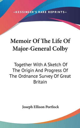 Memoir Of The Life Of Major-General Colby: Together With A Sketch Of The Origin And Progress Of The Ordnance Survey Of Great Britain