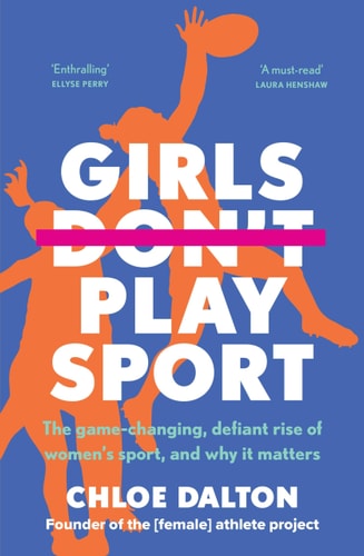 Girls Don`t Play Sport: The game-changing, defiant rise of women`s sport, and why it matters