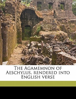 The Agamemnon of Aeschylus, rendered into English verse