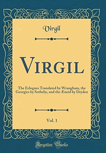 Virgil, Vol. 1: The Eclogues Translated by Wrangham, the Georgics by Sotheby, and the Æneid by Dryden (Classic Reprint)