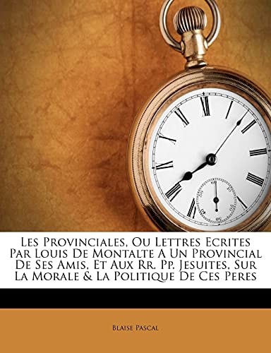 Les Provinciales, Ou Lettres Ecrites Par Louis De Montalte A Un Provincial De Ses Amis, Et Aux Rr. Pp. Jesuites, Sur La Morale & La Politique De Ces Peres (French Edition)