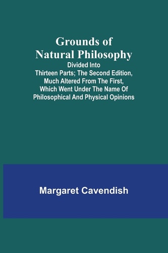 Grounds of Natural Philosophy: Divided into Thirteen Parts; The Second Edition, much altered from the First, which went under the Name of Philosophical and Physical Opinions