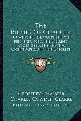 The Riches Of Chaucer: In Which His Impurities Have Been Expunged, His Spelling Modernized, His Rhythm Accentuated, And His Obsolete Terms Explained (1870)