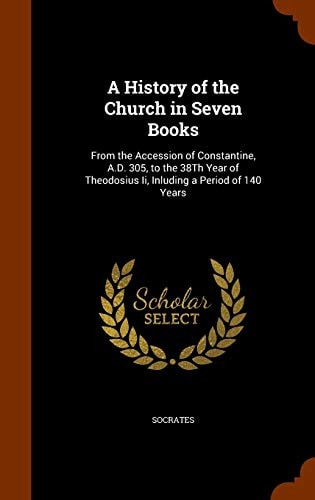 A History of the Church in Seven Books: From the Accession of Constantine, A.D. 305, to the 38Th Year of Theodosius Ii, Inluding a Period of 140 Years