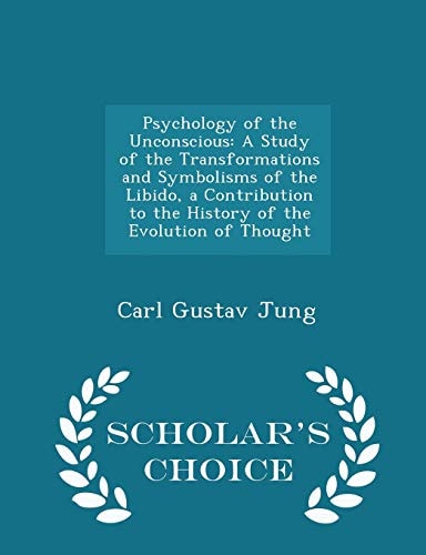 Psychology of the Unconscious: A Study of the Transformations and Symbolisms of the Libido, a Contribution to the History of the Evolution of Thought - Scholar`s Choice Edition
