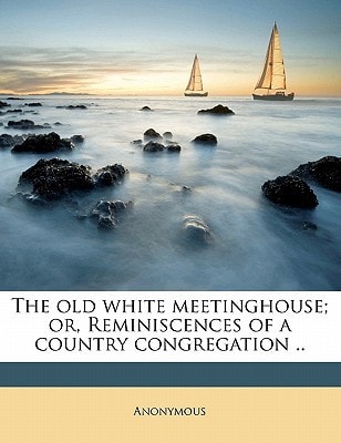 The old white meetinghouse; or, Reminiscences of a country congregation ..
