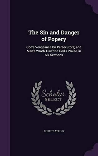 The Sin and Danger of Popery: God`s Vengeance On Persecutors; and Man`s Wrath Turn`d to God`s Praise, in Six Sermons